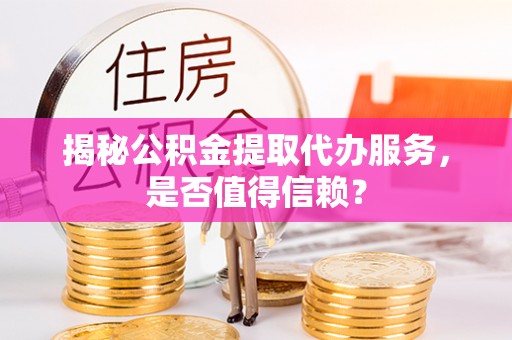 信阳揭秘公积金提取代办服务，是否值得信赖？