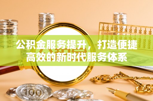 信阳公积金服务提升，打造便捷高效的新时代服务体系