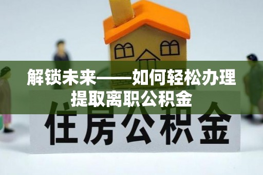 信阳解锁未来——如何轻松办理提取离职公积金