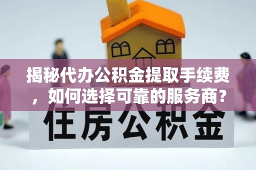信阳揭秘代办公积金提取手续费，如何选择可靠的服务商？