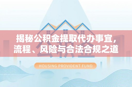 信阳揭秘公积金提取代办事宜，流程、风险与合法合规之道