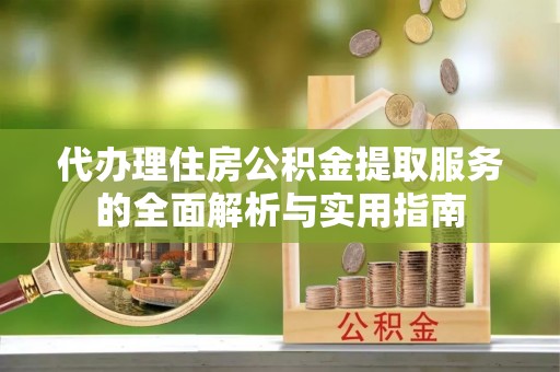 信阳代办理住房公积金提取服务的全面解析与实用指南