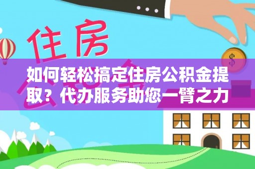 信阳如何轻松搞定住房公积金提取？代办服务助您一臂之力