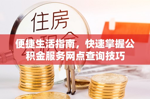 信阳便捷生活指南，快速掌握公积金服务网点查询技巧