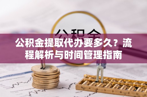 信阳公积金提取代办要多久？流程解析与时间管理指南