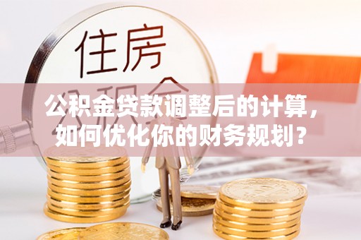 信阳公积金贷款调整后的计算，如何优化你的财务规划？