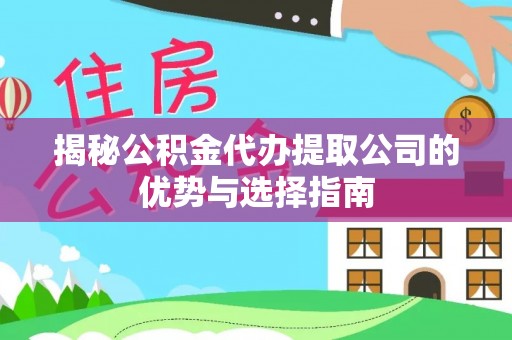 信阳揭秘公积金代办提取公司的优势与选择指南