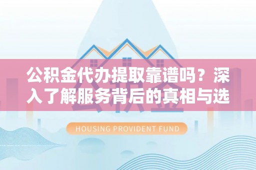 信阳公积金代办提取靠谱吗？深入了解服务背后的真相与选择指南