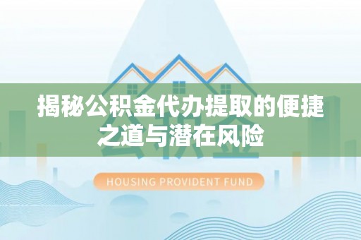 信阳揭秘公积金代办提取的便捷之道与潜在风险