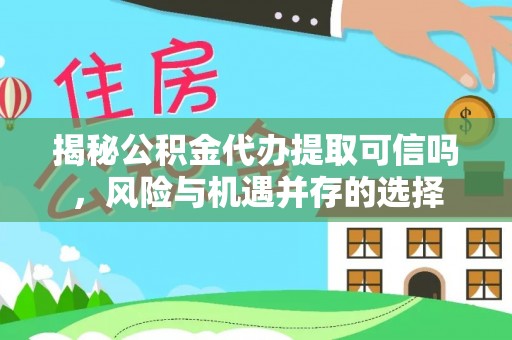 信阳揭秘公积金代办提取可信吗，风险与机遇并存的选择