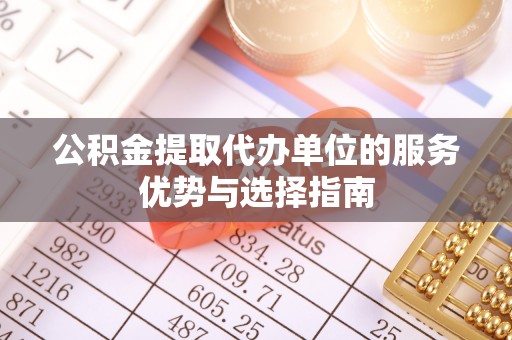 信阳公积金提取代办单位的服务优势与选择指南