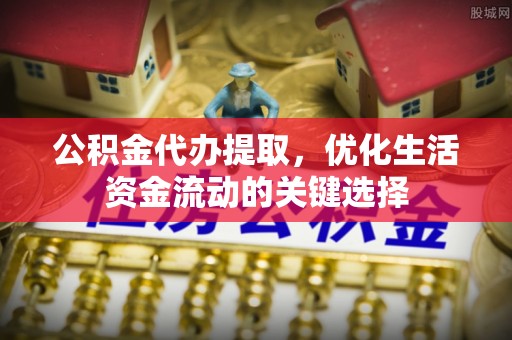 信阳公积金代办提取，优化生活资金流动的关键选择