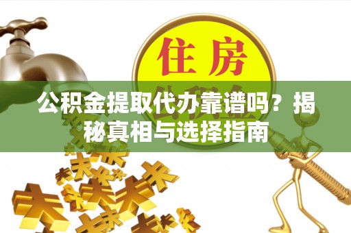 信阳公积金提取代办靠谱吗？揭秘真相与选择指南