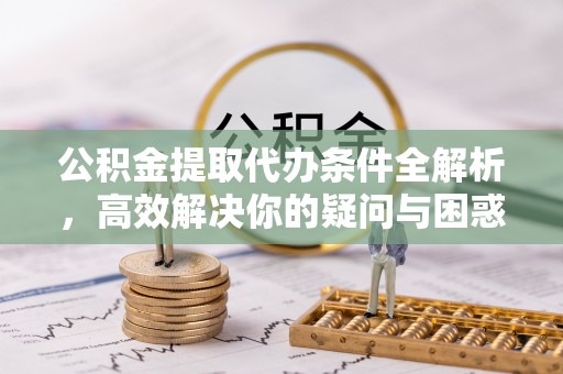 信阳公积金提取代办条件全解析，高效解决你的疑问与困惑