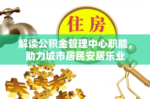 信阳解读公积金管理中心职能，助力城市居民安居乐业