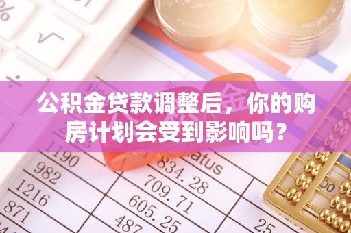 信阳公积金贷款调整后，你的购房计划会受到影响吗？