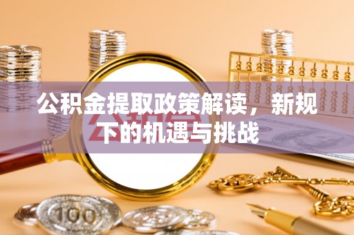 信阳公积金提取政策解读，新规下的机遇与挑战