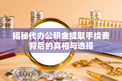 信阳揭秘代办公积金提取手续费背后的真相与选择