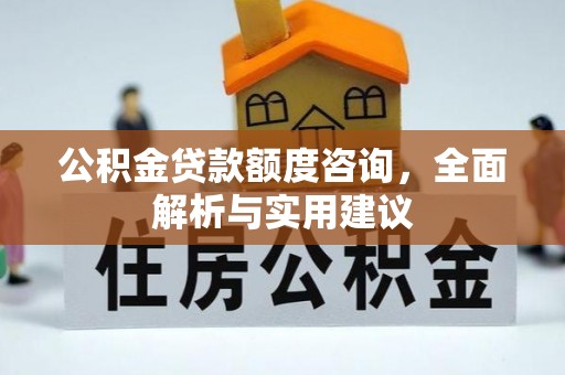 信阳公积金贷款额度咨询，全面解析与实用建议