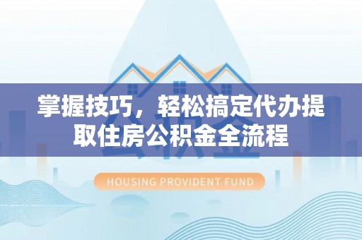 信阳掌握技巧，轻松搞定代办提取住房公积金全流程