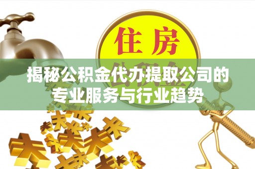 信阳揭秘公积金代办提取公司的专业服务与行业趋势