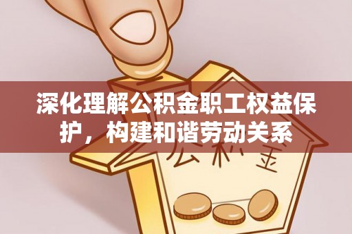 信阳深化理解公积金职工权益保护，构建和谐劳动关系