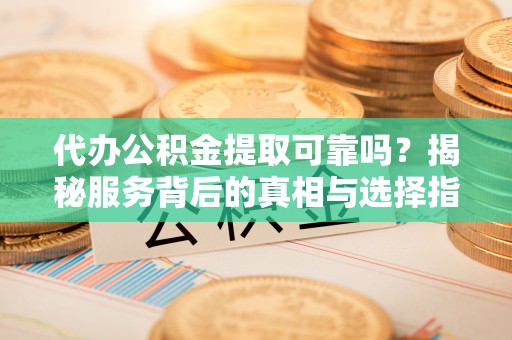 信阳代办公积金提取可靠吗？揭秘服务背后的真相与选择指南