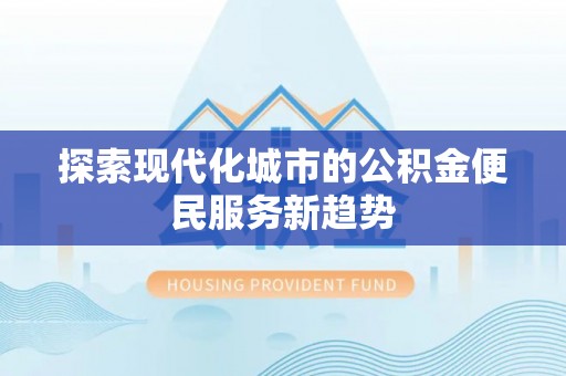 信阳探索现代化城市的公积金便民服务新趋势