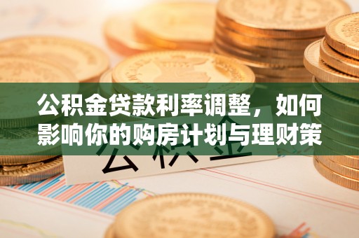 信阳公积金贷款利率调整，如何影响你的购房计划与理财策略