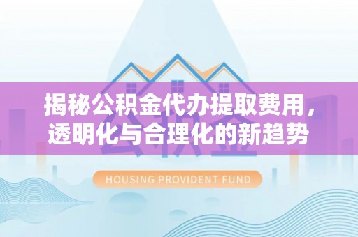 信阳揭秘公积金代办提取费用，透明化与合理化的新趋势
