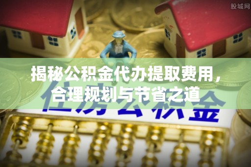 信阳揭秘公积金代办提取费用，合理规划与节省之道