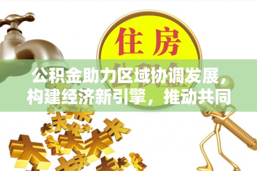 信阳公积金助力区域协调发展，构建经济新引擎，推动共同富裕