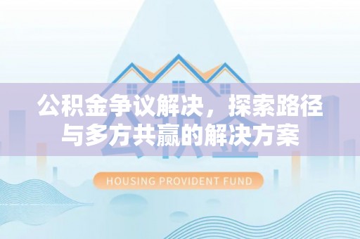 信阳公积金争议解决，探索路径与多方共赢的解决方案
