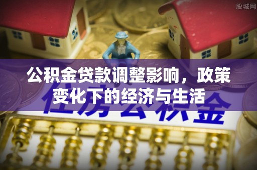 信阳公积金贷款调整影响，政策变化下的经济与生活