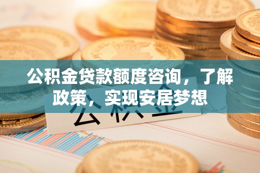 信阳公积金贷款额度咨询，了解政策，实现安居梦想