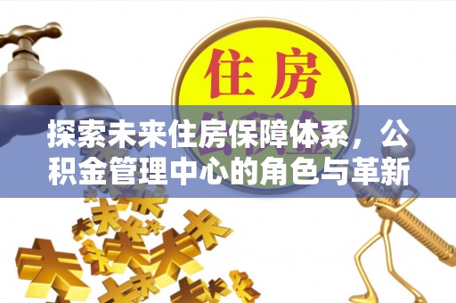信阳探索未来住房保障体系，公积金管理中心的角色与革新