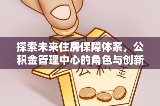 信阳探索未来住房保障体系，公积金管理中心的角色与创新