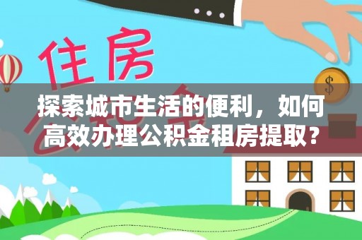 信阳探索城市生活的便利，如何高效办理公积金租房提取？