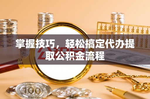 信阳掌握技巧，轻松搞定代办提取公积金流程