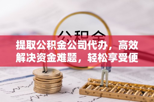 信阳提取公积金公司代办，高效解决资金难题，轻松享受便捷服务