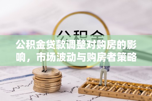 信阳公积金贷款调整对购房的影响，市场波动与购房者策略解析