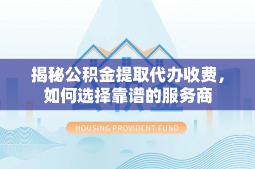 信阳揭秘公积金提取代办收费，如何选择靠谱的服务商