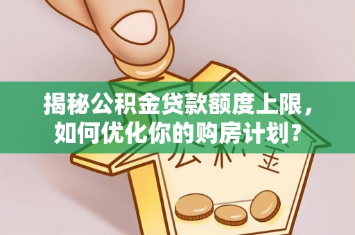 信阳揭秘公积金贷款额度上限，如何优化你的购房计划？