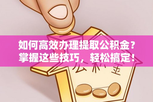 信阳如何高效办理提取公积金？掌握这些技巧，轻松搞定！