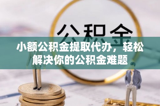 信阳小额公积金提取代办，轻松解决你的公积金难题