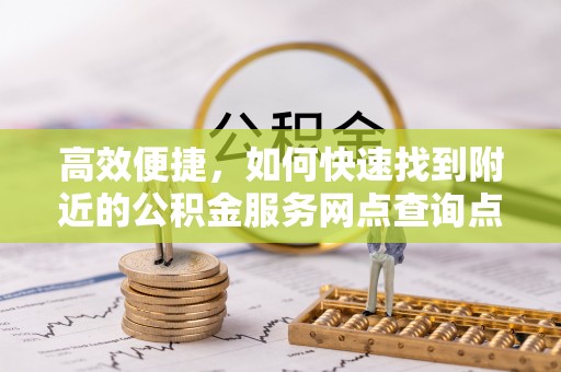 信阳高效便捷，如何快速找到附近的公积金服务网点查询点