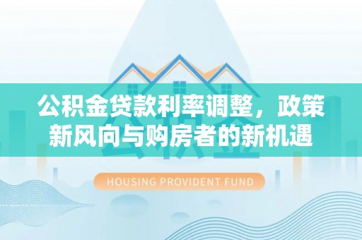 信阳公积金贷款利率调整，政策新风向与购房者的新机遇