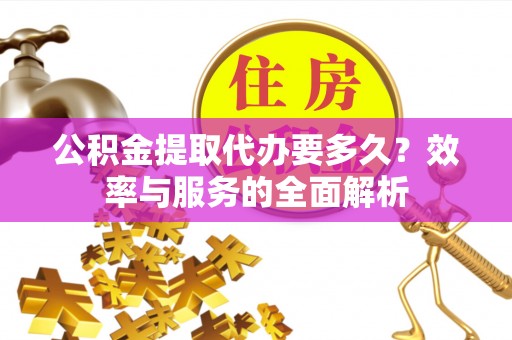 信阳公积金提取代办要多久？效率与服务的全面解析