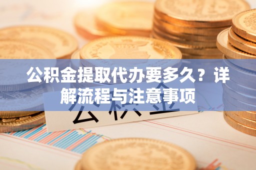 信阳公积金提取代办要多久？详解流程与注意事项