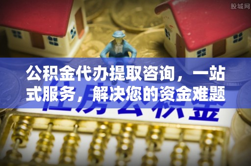信阳公积金代办提取咨询，一站式服务，解决您的资金难题